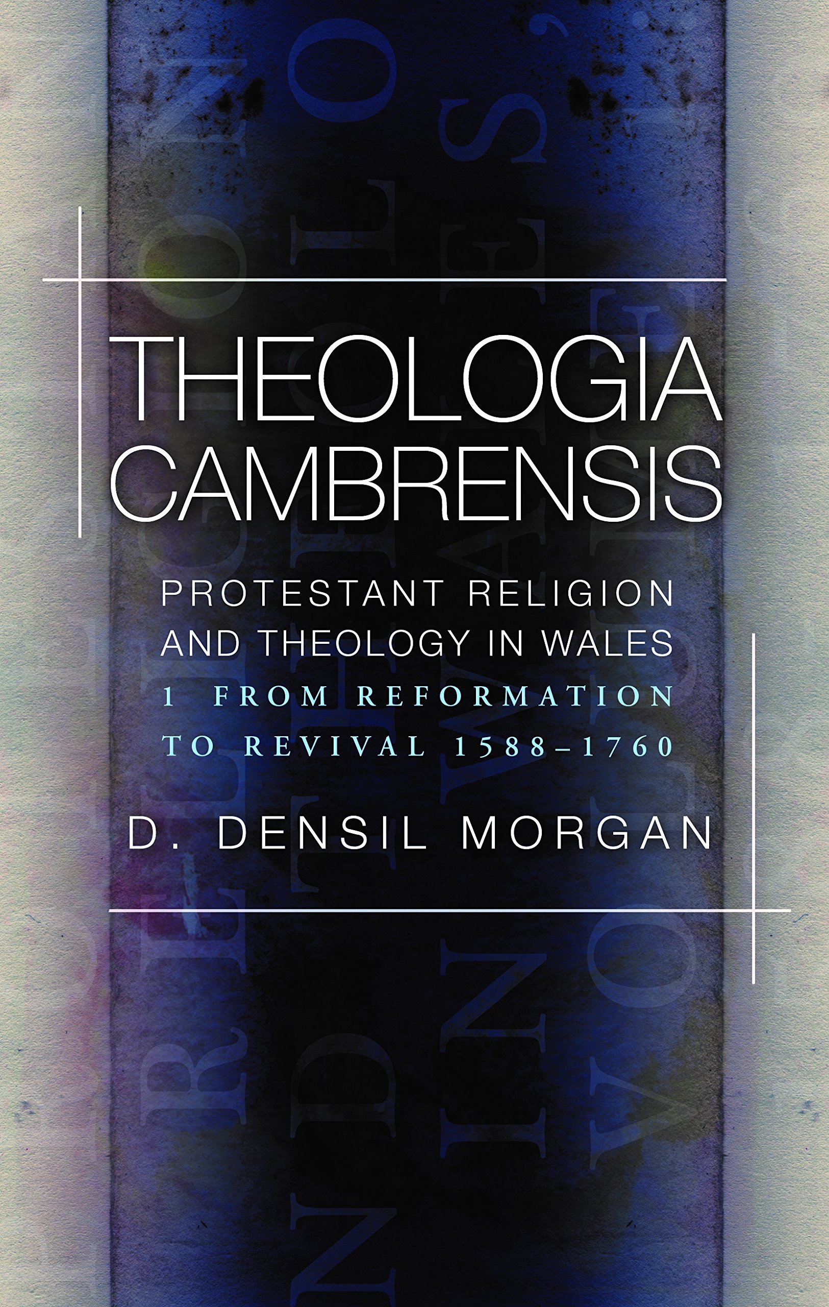 Theologia Cambrensis: Protestant Religion and Theology in Wales, Volume 1: From Reformation to Revival 1588-1760