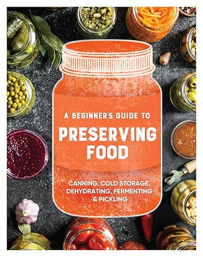 A Beginner's Guide to Preserving Food: Canning Cold Storage, Dehydrating, Fermenting, &amp; Pickling