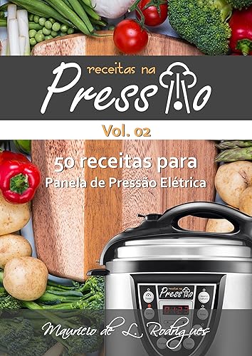 Receitas na Pressão - Vol. 02: 50 Receitas para Panela de Pressão Elétrica (Receitas na Pressão - Receitas para Panela de Pressão Elétrica)