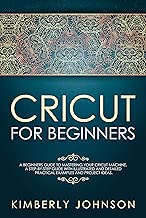 Cricut For Beginners: A Beginner’s Guide to Mastering Your Cricut Machine. A Step-by-Step Guide with Illustrated and Detailed Practical Examples and Project Ideas.