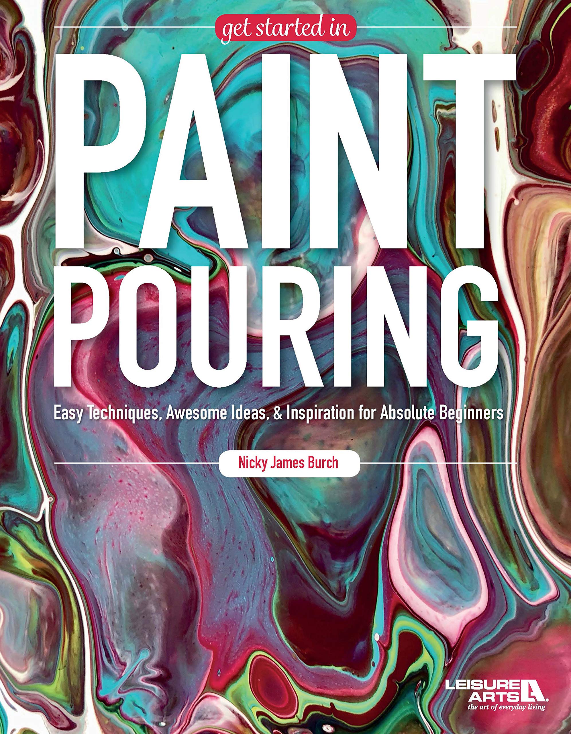Get Started in Paint Pouring: Easy Techniques, Awesome Ideas & Inspiration for Absolute Beginners