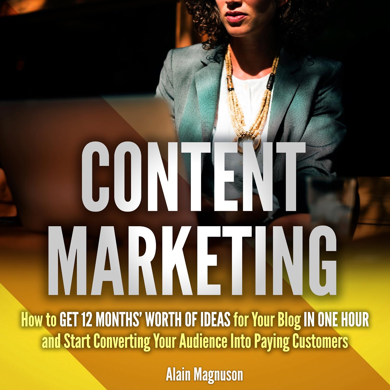 Content Marketing: How to Get 12 Months’ Worth of Ideas for Your Blog in One Hour and Start Converting Your Audience into Paying Customers