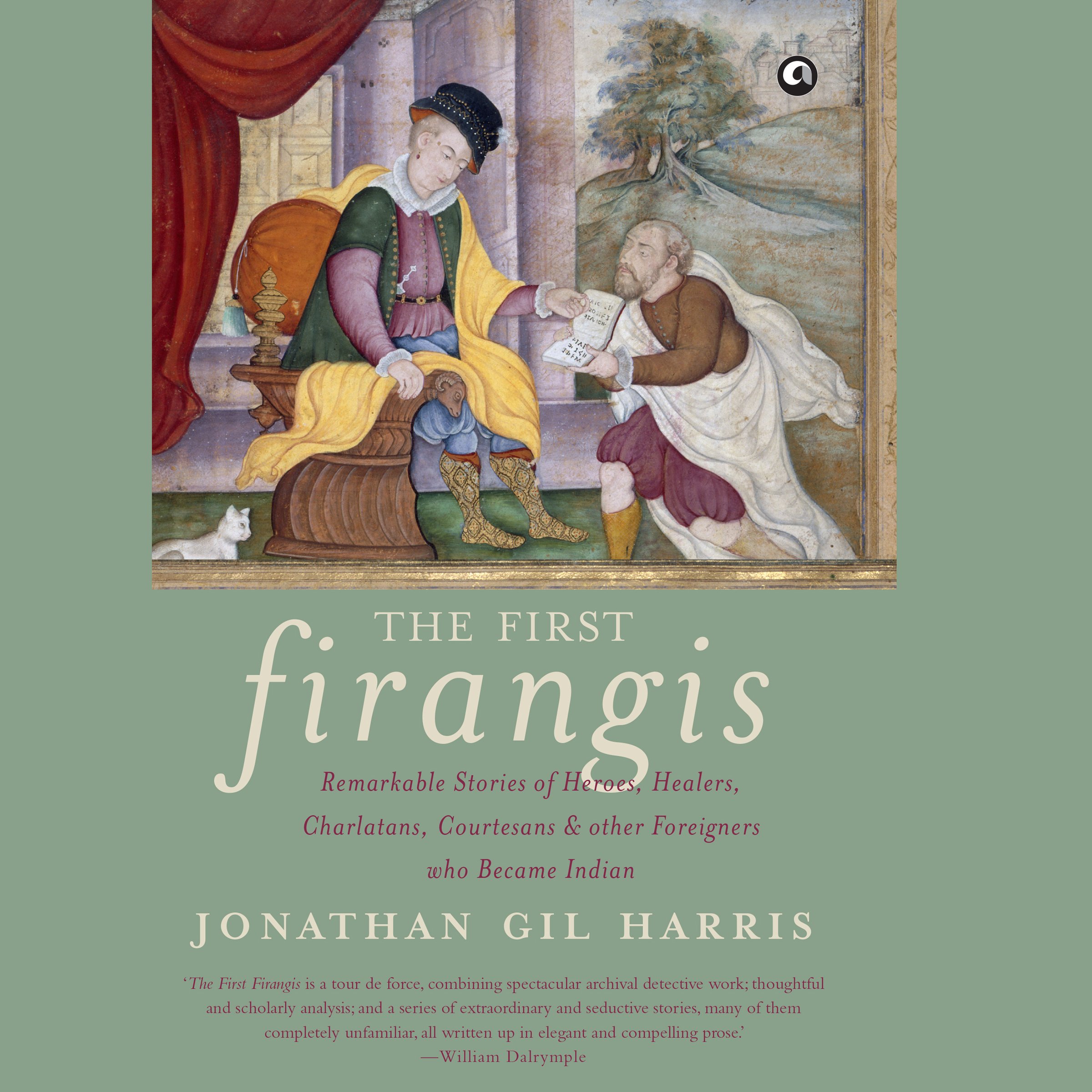The First Firangis: Remarkable Stories of Heroes, Healers, Charlatans, Courtesans & Other Foreigners Who Became Indian