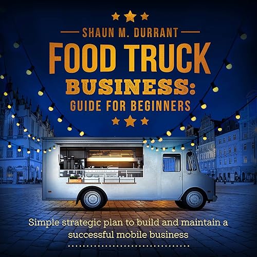Food Truck Business Guide for Beginners: Simple Strategic Plan to Build and Maintain a Successful Mobile Business