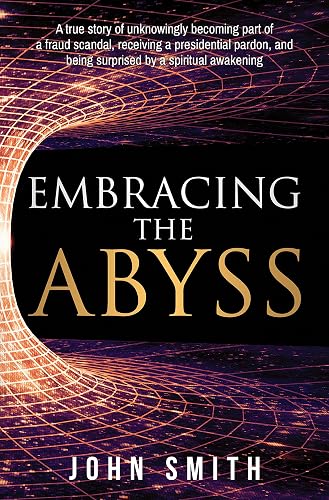 Embracing the Abyss: A true story of unknowingly becoming part of a fraud scandal, receiving a presidential pardon, and being surprised by a spiritual awakening