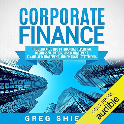Corporate Finance: The Ultimate Guide to Financial Reporting, Business Valuation, Risk Management, Financial Management, and Financial Statements