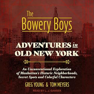 The Bowery Boys: Adventures in Old New York: An Unconventional Exploration of Manhattan's Historic Neighborhoods, Secret Spots and Colorful Characters