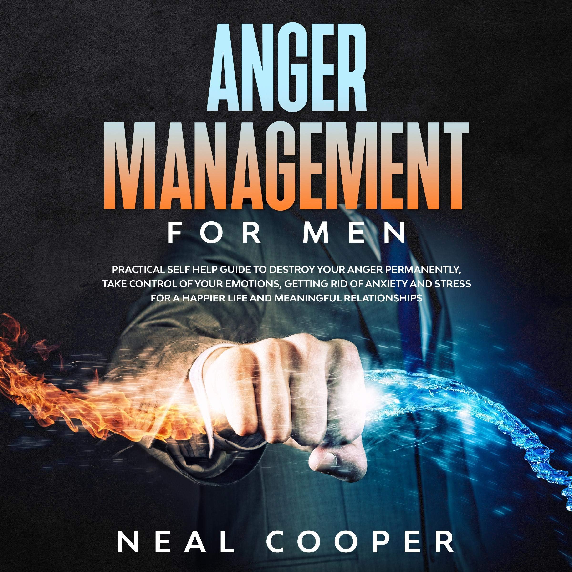 Anger Management for Men: Practical Self Help Guide to Destroy Your Anger Permanently, Take Control of Your Emotions, Getting Rid of Anxiety and Stress for a Happier Life and Meaningful Relationships
