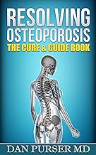 Resolving Osteoporosis: The Cure & Guide Book: A Referenced Guide to Your Body, Life, Mind, Bones, Prevention and Diet While Dealing With Osteoporosis