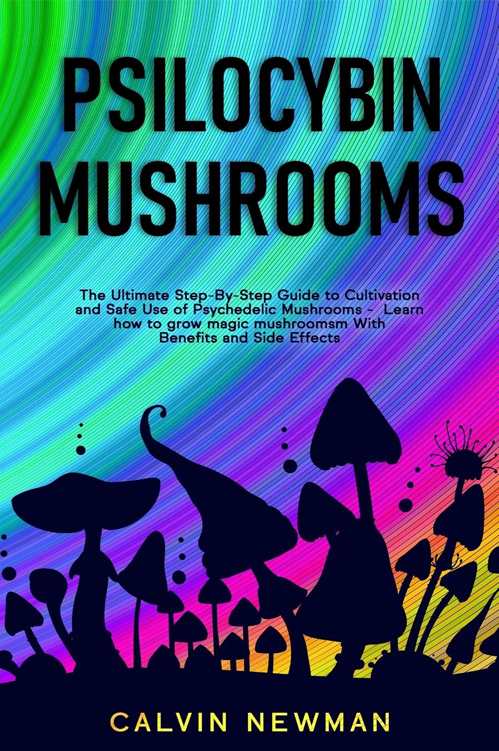 PSILOCYBIN MUSHROOMS : The Ultimate Step-By-Step Guide to Cultivation and Safe Use of Psychedelic Mushrooms. Learn How to Grow Magic Mushrooms, Enjoy Their Benefits, and Manage Their Side-Effects