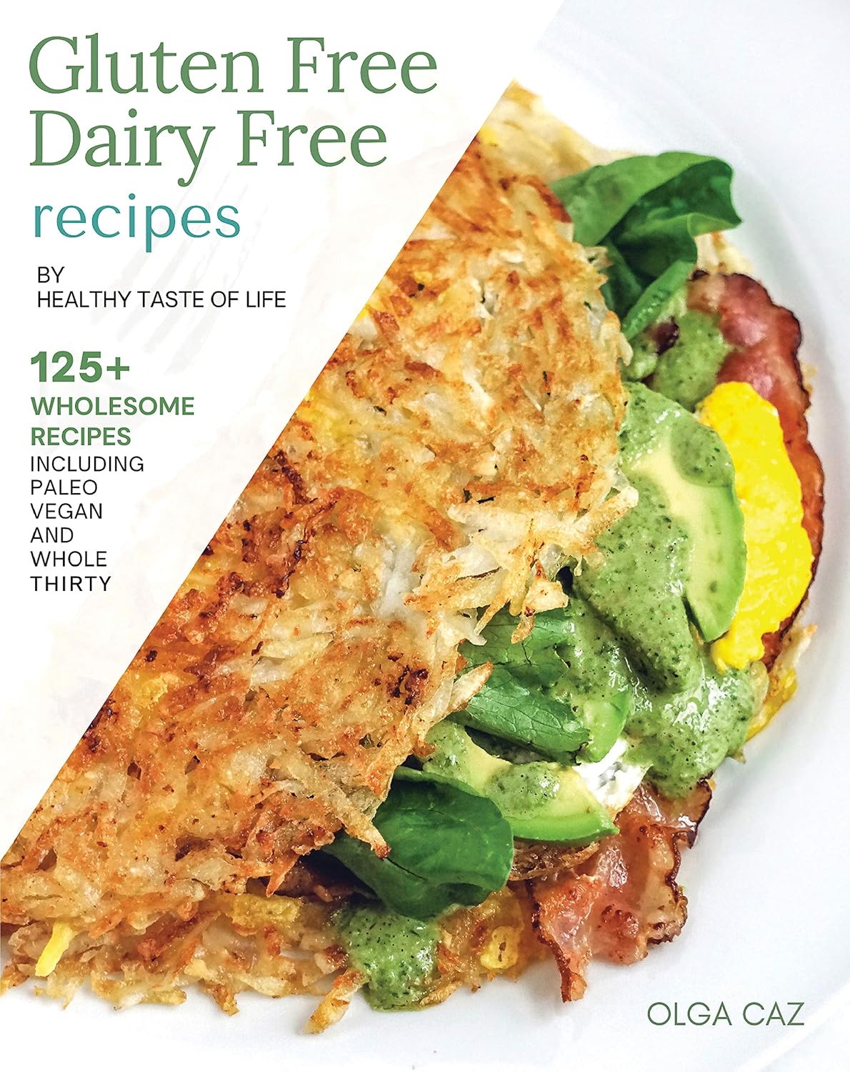 Gluten Free & Dairy Free Cookbook By Healthy Taste Of Life: 125+ Gluten Free Dairy Free Recipes Made With Healthy Real Whole Anti-Inflammatory Clean Foods, Refined Sugar Free Soy Free Paleo Cookbook