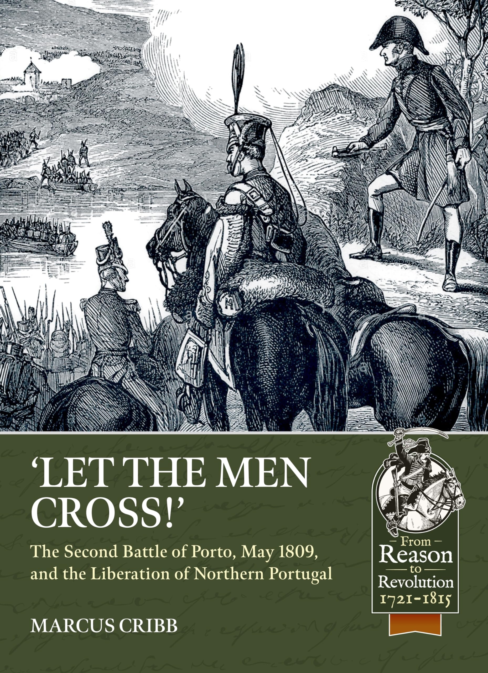 Let the Men Cross: The Second Battle of Porto, May 1809, and the Liberation of Northern Portugal (From Reason to Revolution 1721-1815)