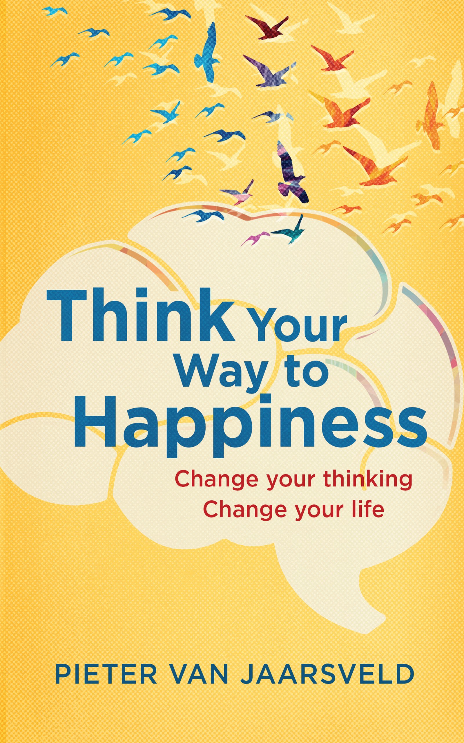 Think your way to happiness: Change your thinking, change your life