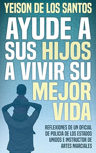 Ayude A Sus Hijos A Vivir Su Mejor Vida: Reflexiones De Un Oficial De Policia De Los Estados Unidos E Instructor De Artes Marciales (Spanish Edition)