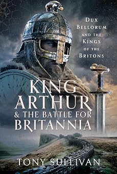 King Arthur and the Battle for Britannia Dux Bellorum and the Kings of the Britons