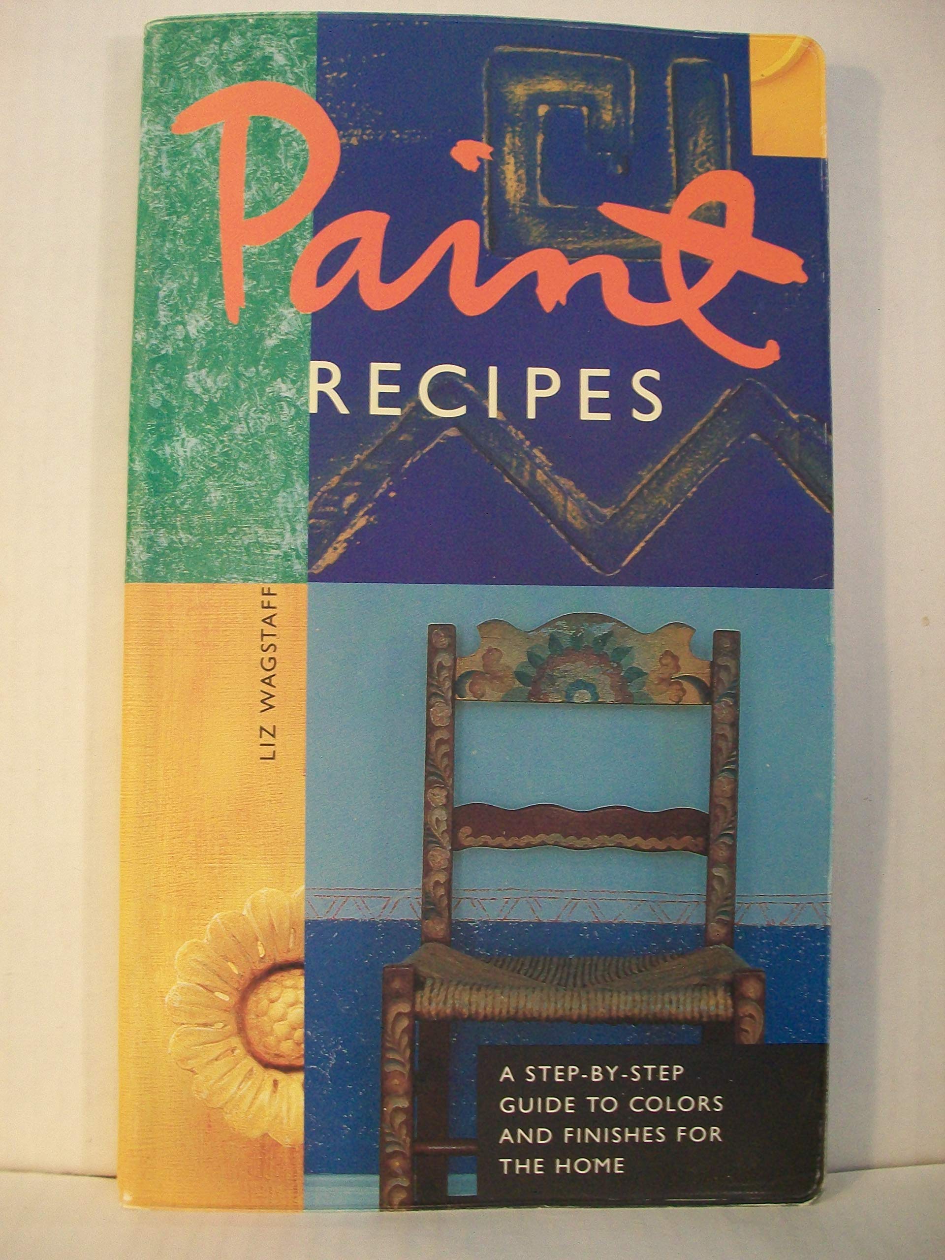 Paint Recipes: A Step-by-Step Guide to Colors and Finishes for the Home Wagstaff, Liz