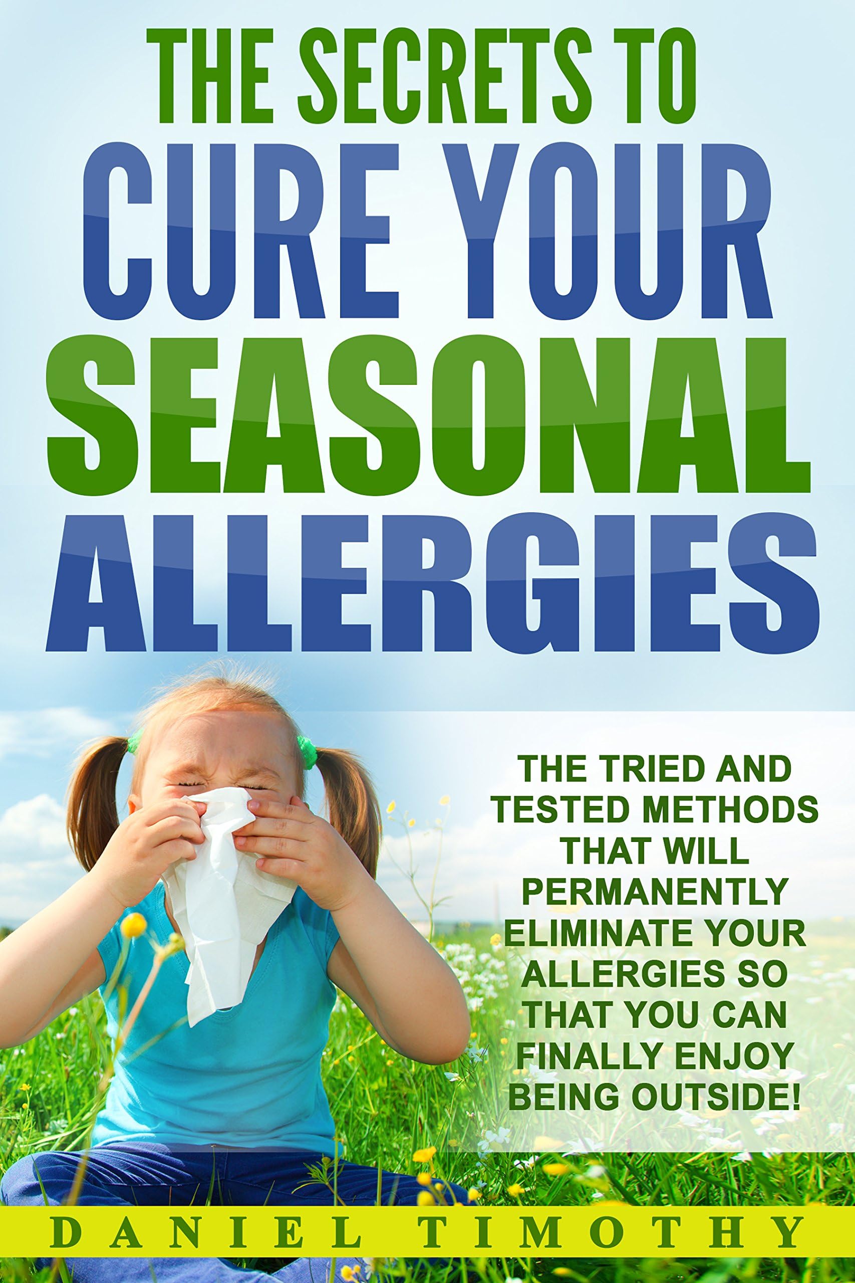 The Secrets to Cure Your Seasonal Allergies: The Tried and Tested Methods That Will Permanently Eliminate Your Allergies So You Can Finally Enjoy Being Outside