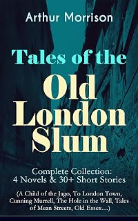 Tales of the Old London Slum – Complete Collection: 4 Novels & 30+ Short Stories (A Child of the Jago, To London Town, Cunning Murrell, The Hole in the Wall, Tales of Mean Streets, Old Essex…)