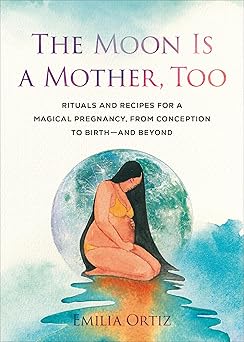THE MOON IS A MOTHER, TOO: RITUALS AND RECIPES FOR A MAGICAL PREGNANCY, FROM CONCEPTION TO BIRTH - A