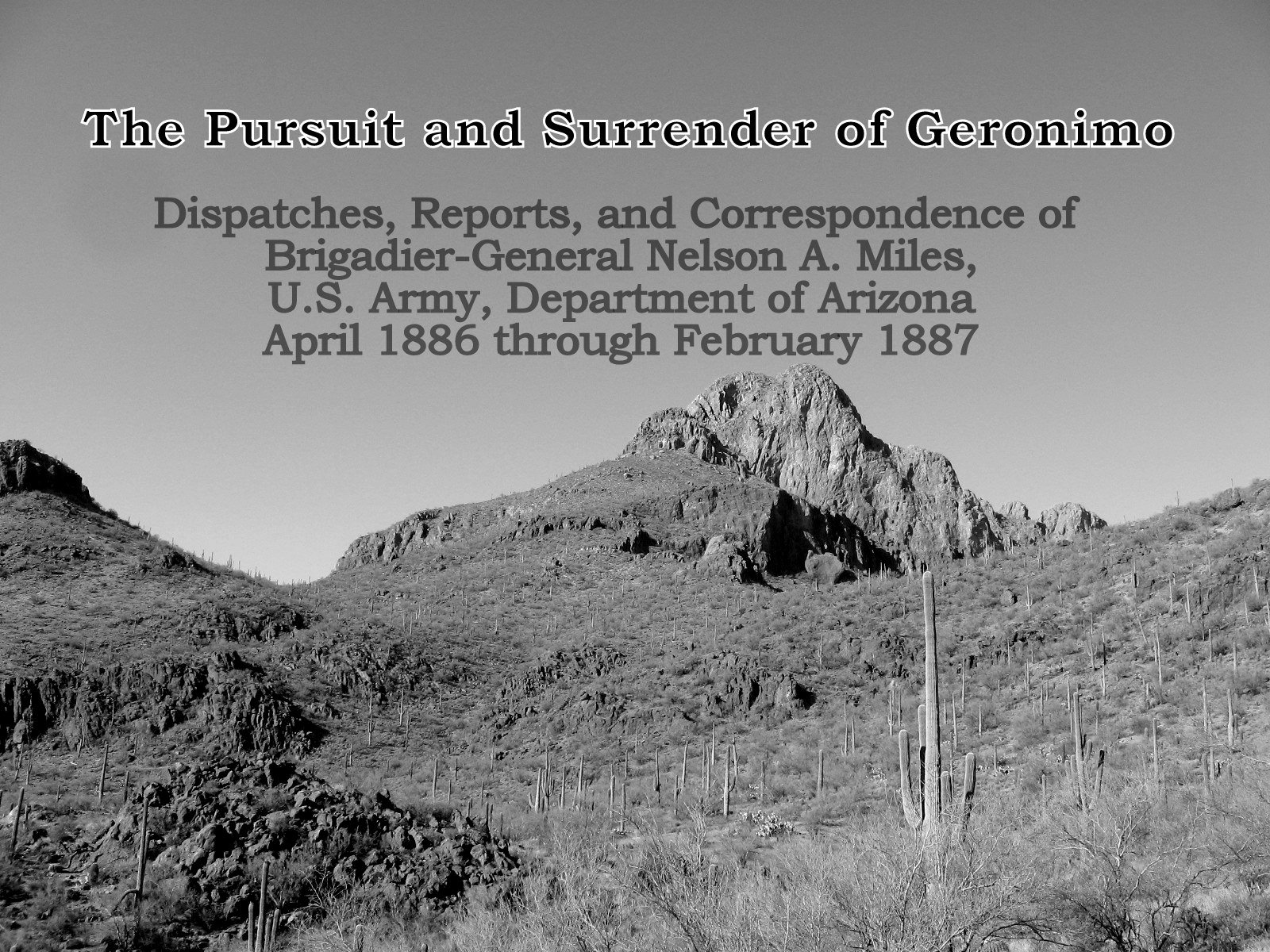 The Pursuit and Surrender of Geronimo: Dispatches, Reports, and Correspondence of Brigadier-General Nelson A. Miles, U.S. Army, Department of Arizona, April 1886 through February 1887