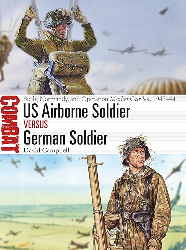 US Airborne Soldier Versus German Soldier: Sicily, Normandy, and Operation Market Garden, 1943-44