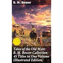 Tales of the Old West B. M. Bower Collection - 45 Titles in One Volume Illustrated Edition Enriched edition. The Flying U Novels, The Range Dwellers, The Long Shadow, Good Indian, The Gringos...
