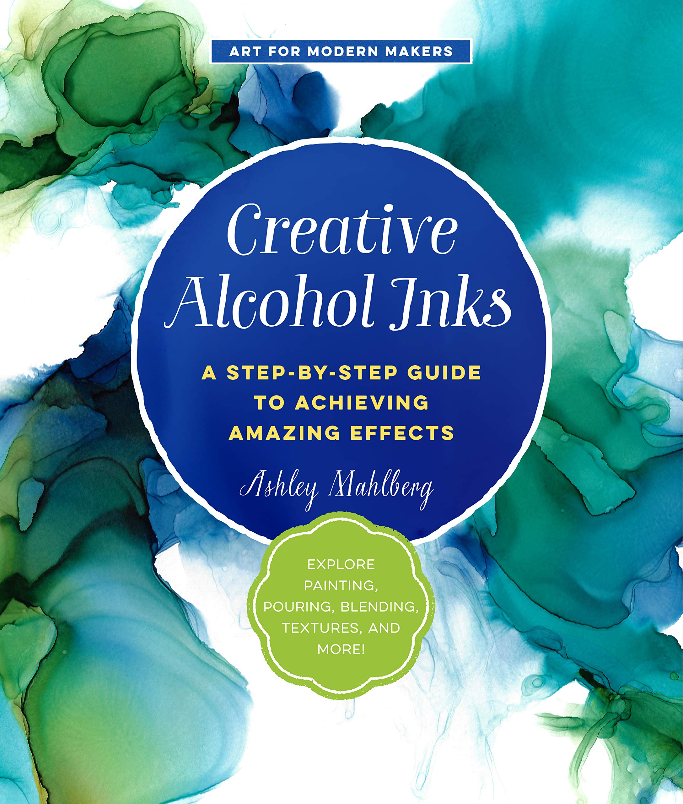 Creative Alcohol Inks: A Step-by-Step Guide to Achieving Amazing Effects--Explore Painting, Pouring, Blending, Textures, and More! (Art for Modern Makers)