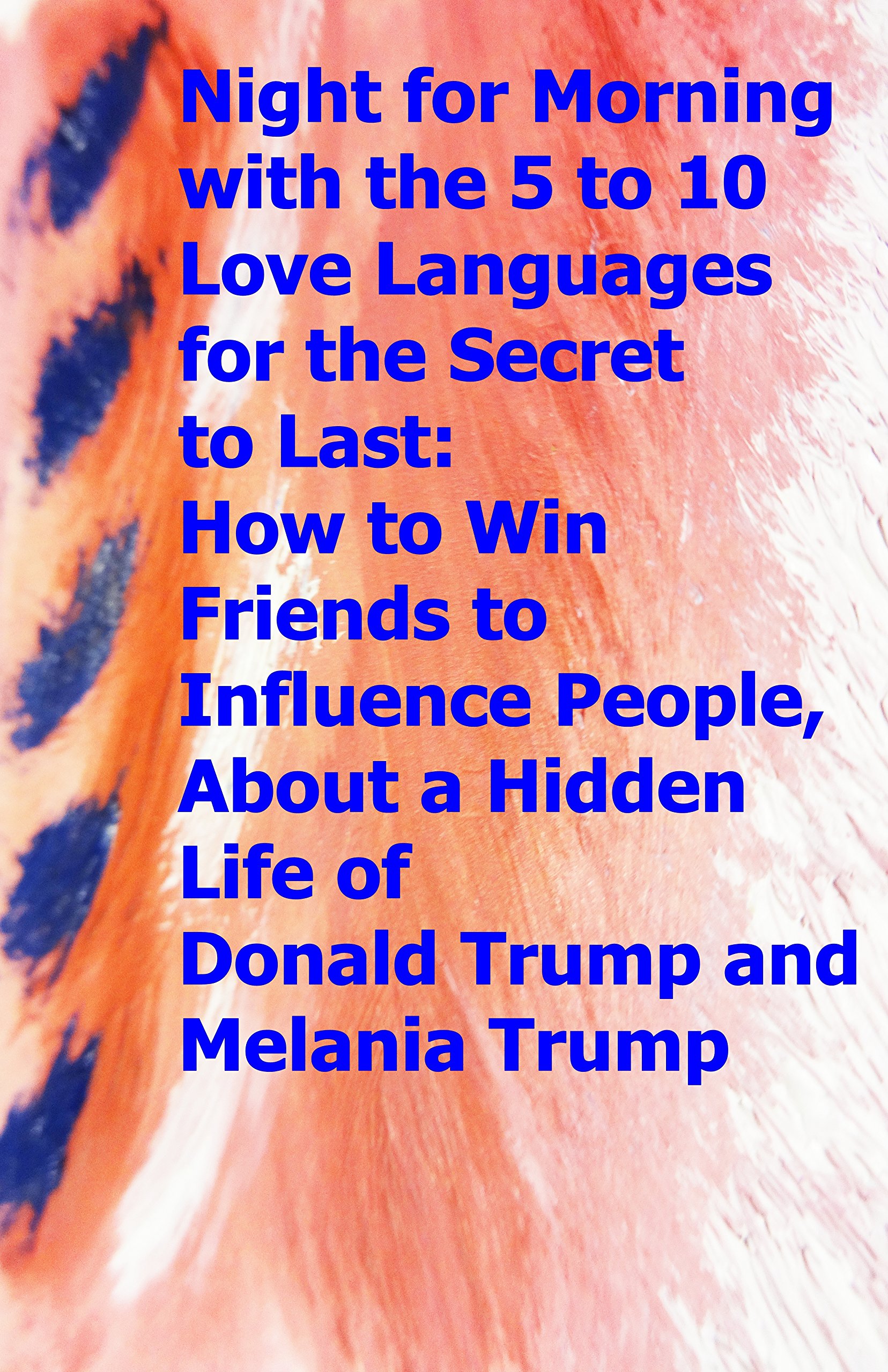 Night for Morning with the 5 to 10 Love Languages for the Secret to Last: How to Win Friends to Influence People, About a Hidden Life of Donald Trump and Melania Trump (English Edition)