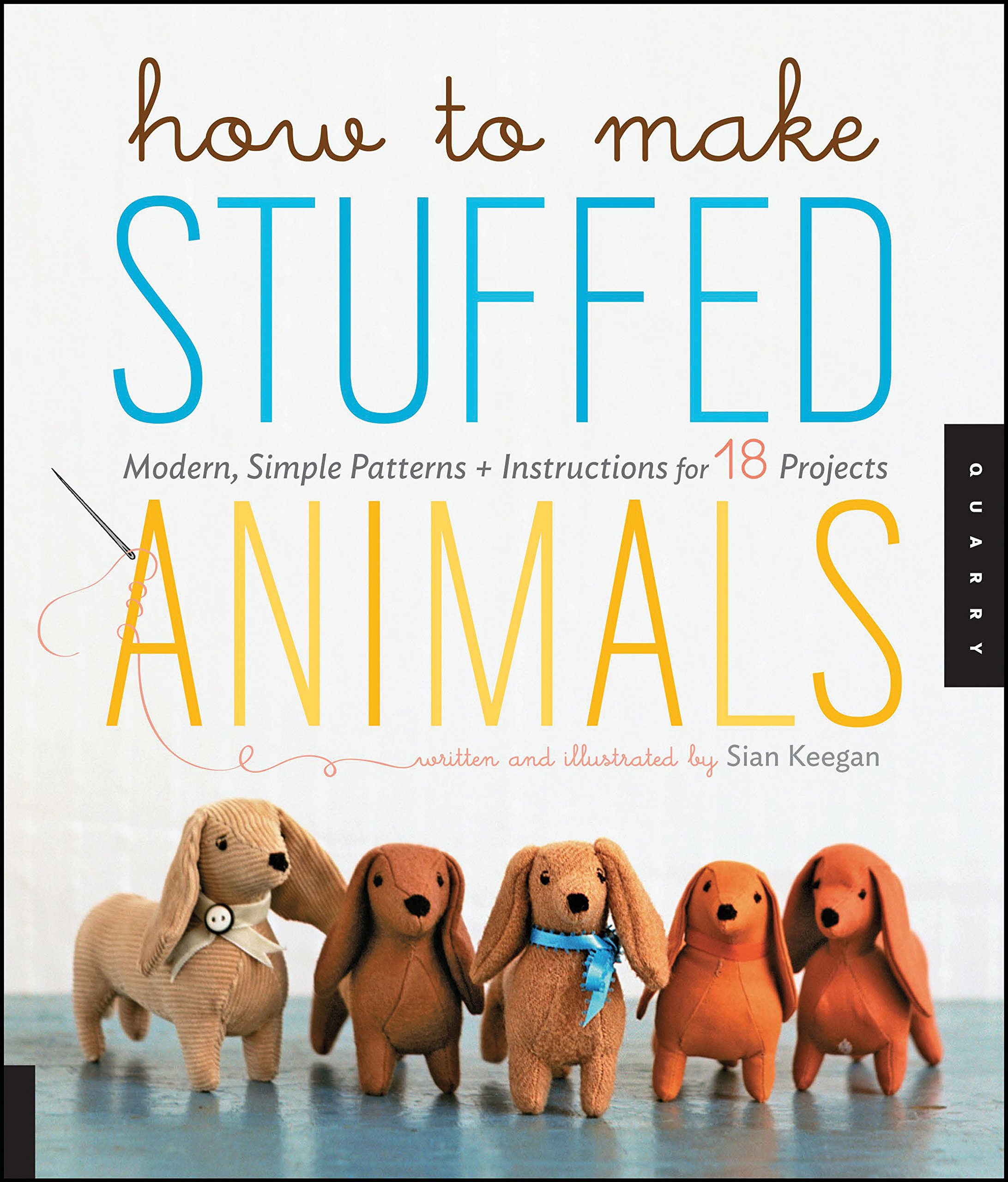How to Make Stuffed Animals: Modern, Simple Patterns and Instructions for 18 Projects
