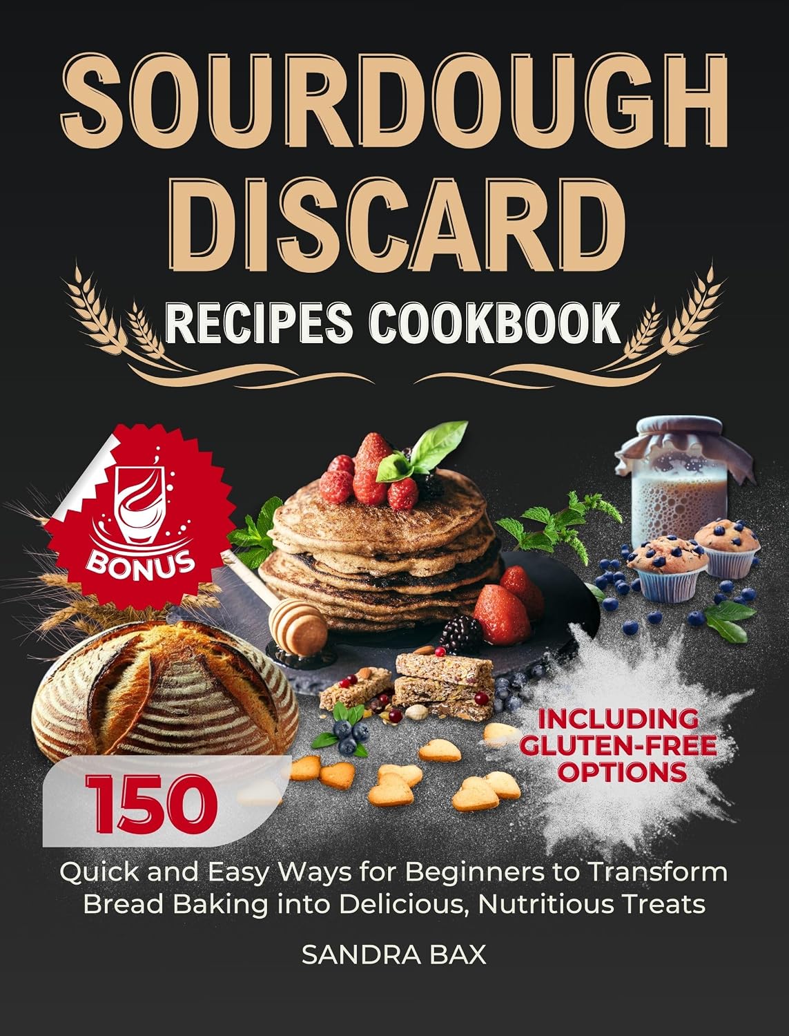 Sourdough Discard Recipes Cookbook: 150 Quick and Easy Ways for Beginners to Transform Bread Baking into Delicious, Nutritious Treats. Including Gluten-Free Options