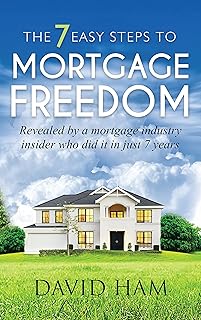 The 7 Easy Steps To Mortgage Freedom: Revealed By A Mortgage Industry Insider Who Did It In Just 7 Years