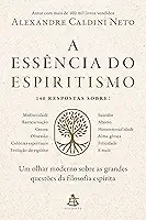 A essência do espiritismo: Um olhar moderno sobre as grandes questões da filosofia espírita