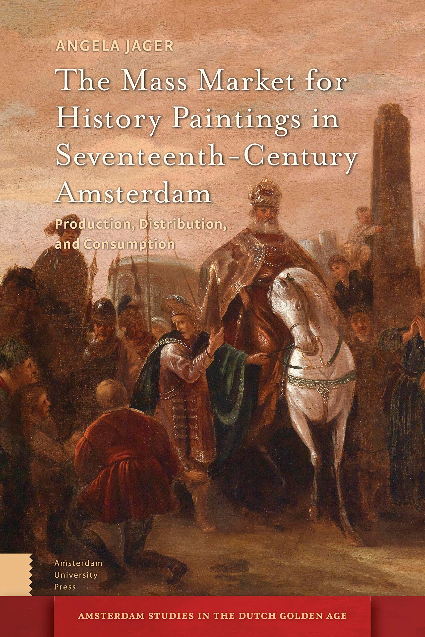 The Mass Market for History Paintings in Seventeenth-Century Amsterdam: Production, Distribution, and Consumption (Amsterdam Studies in the Dutch Golden Age)