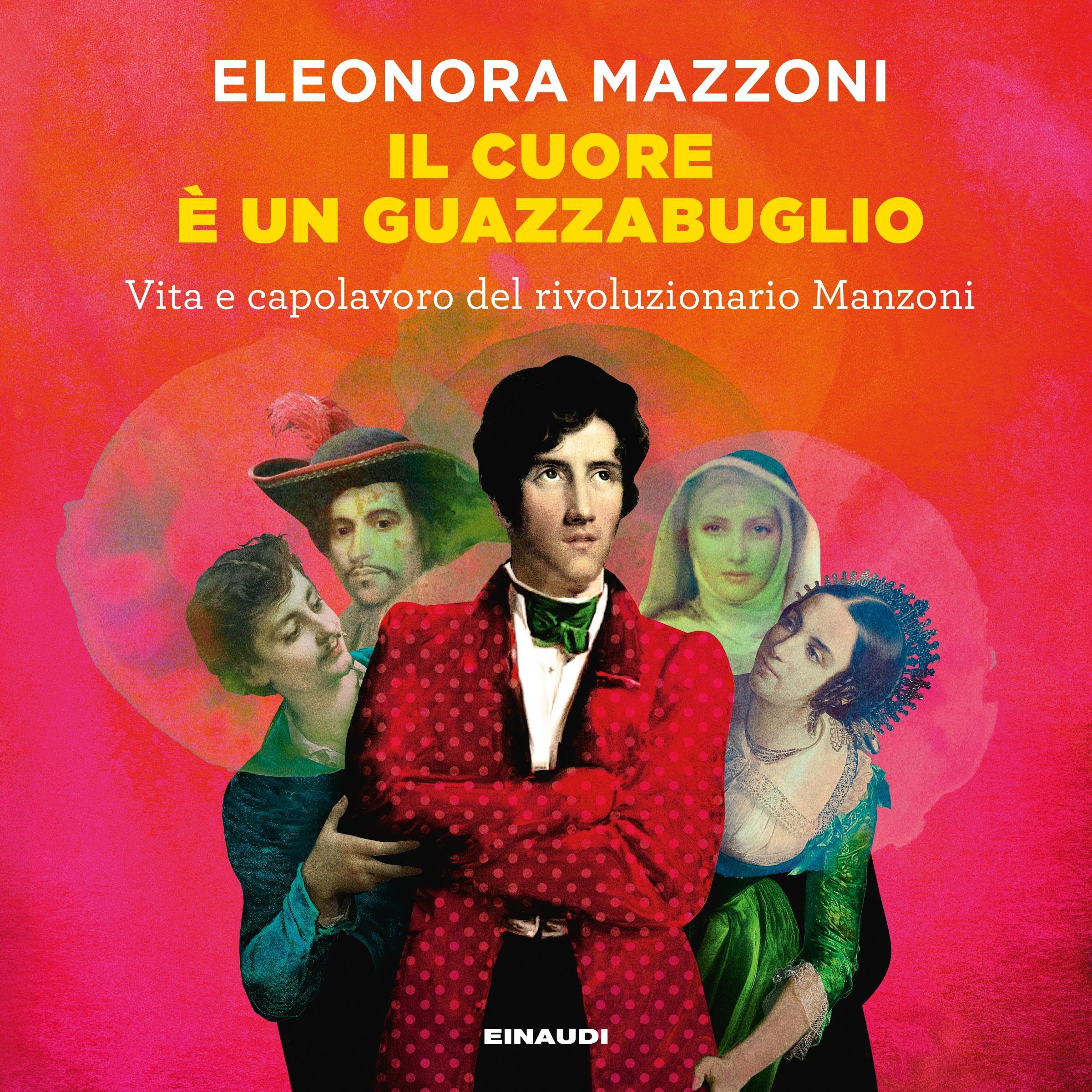 Il cuore è un guazzabuglio: Vita e capolavoro del rivoluzionario Manzoni