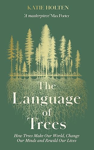 The Language of Trees: How Trees Make Our World, Change Our Minds and Rewild Our Lives