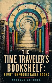 The Time Travelers Bookshelf Eight Unforgettable Books Classic Tales of Time, Memory, Identity, and the Uncanny