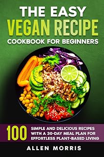 The Easy Vegan Recipe Cookbook For Beginners: 100 Simple and Delicious Recipes with a 30-Day Meal Plan for Effortless Plant-Based Living