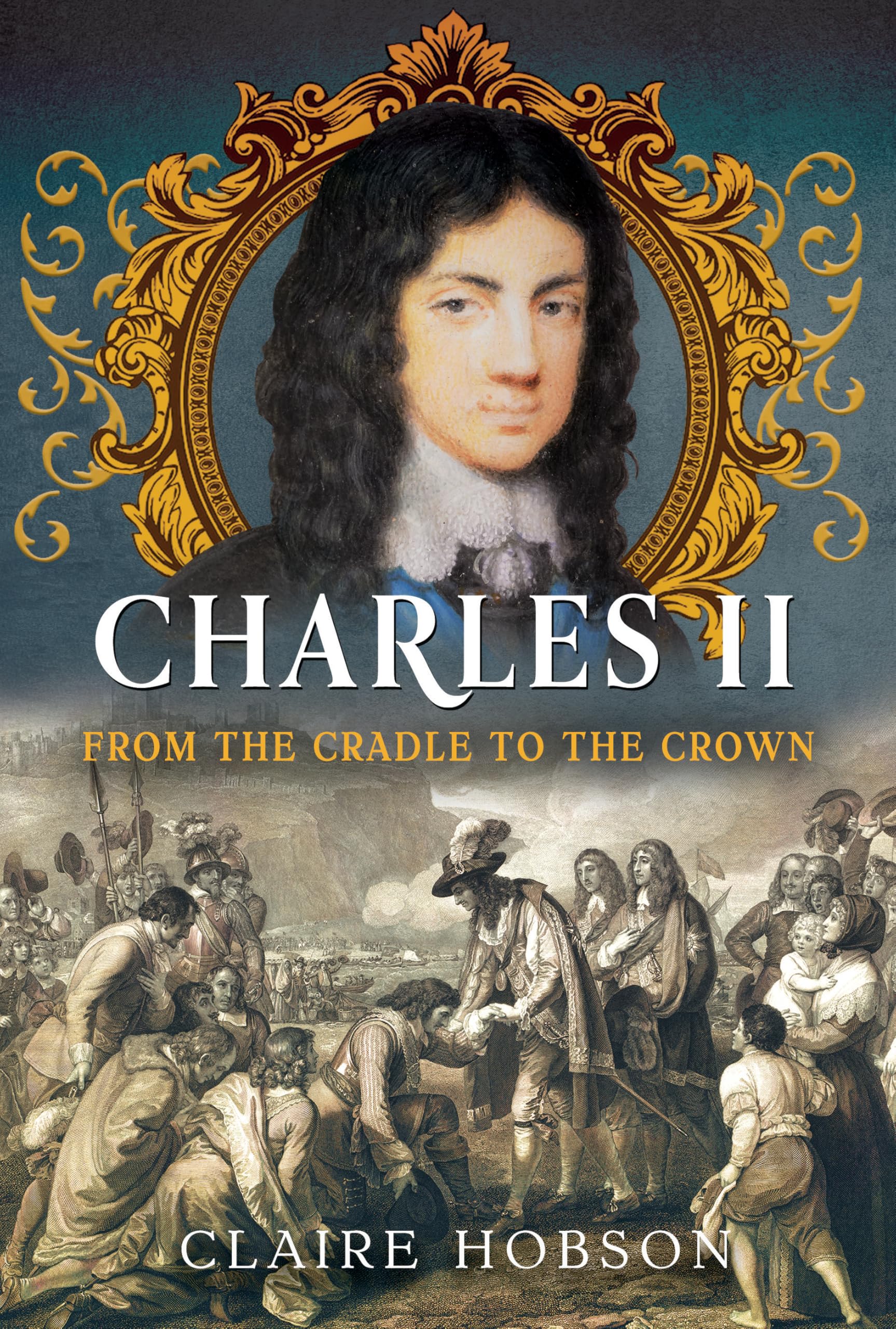 Charles II: From the Cradle to the Crown - Claire Hobson