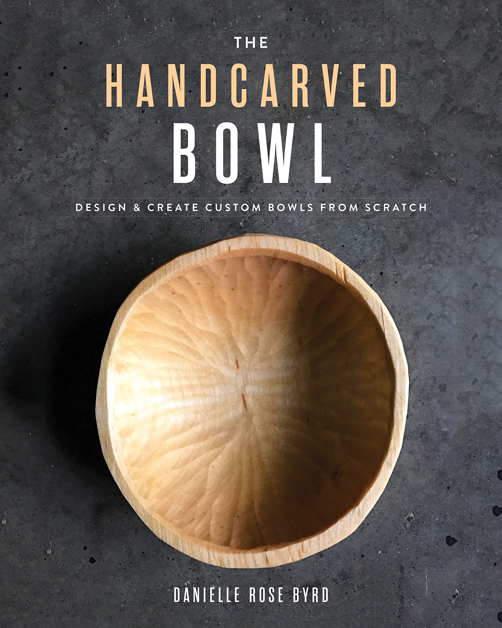 The Handcarved Bowl: Design & Create Custom Bowls from Scratch,B