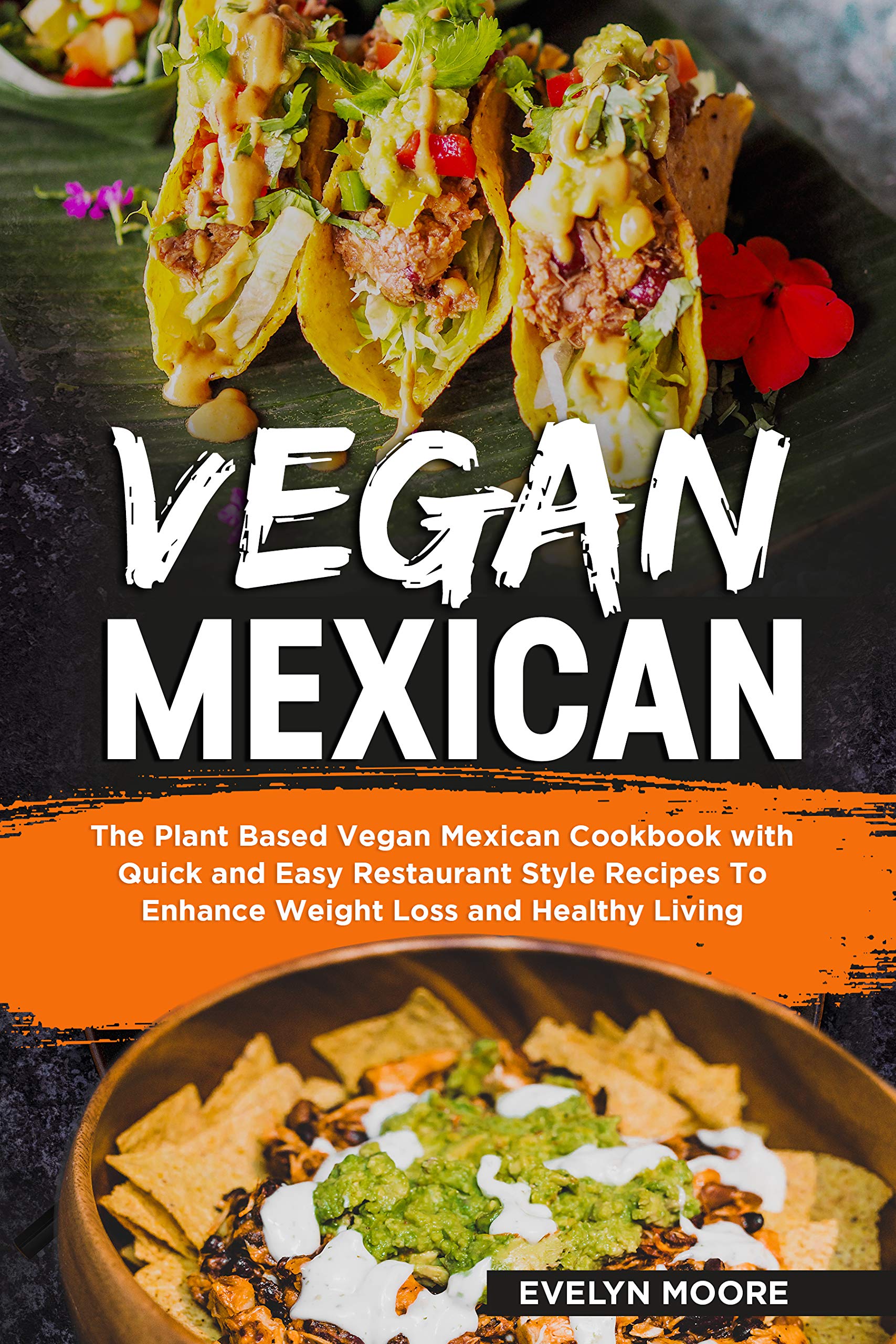 Vegan Mexican: The Plant Based Vegan Mexican Cookbook with Quick and Easy Restaurant Style Recipes To Enhance Weight Loss and Healthy Living
