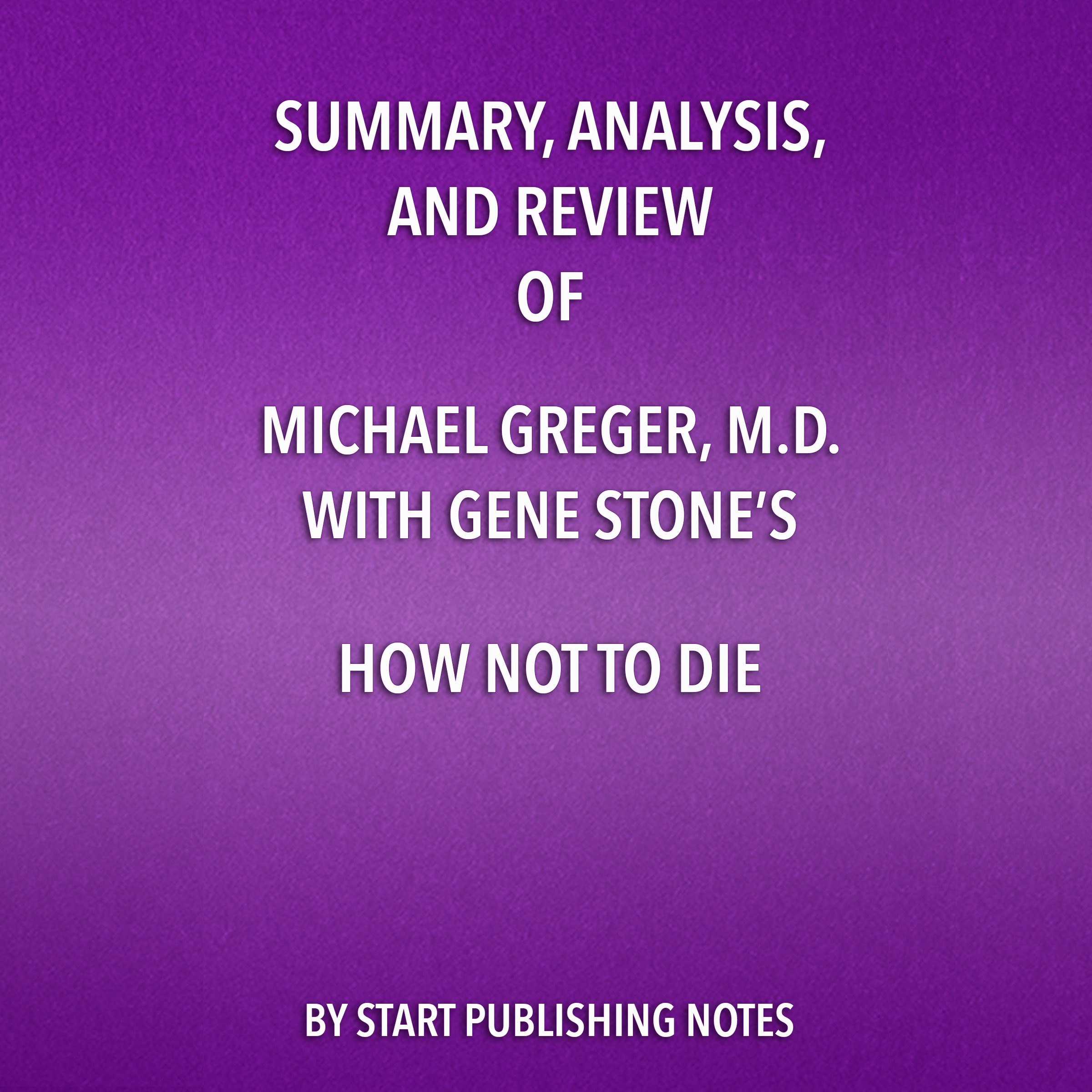 Summary, Analysis, and Review of Michael Greger, M.D. with Gene Stone's How Not to Die: Discover the Foods Scientifically Proven to Prevent and Reverse Disease