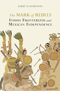 The Mark of Rebels: Indios Fronterizos and Mexican Independence (Atlantic Crossings)