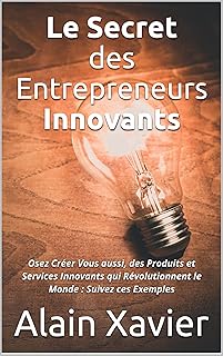 Le Secret des Entrepreneurs Innovants: Osez Créer Vous aussi, des Produits et Services Innovants qui Révolutionnent le Monde : Suivez ces Exemples