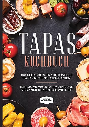 Tapas Kochbuch: 100 leckere &amp; traditionelle Tapas Rezepte aus Spanien - Inklusive vegetarischer und veganer Rezepte sowie Dips