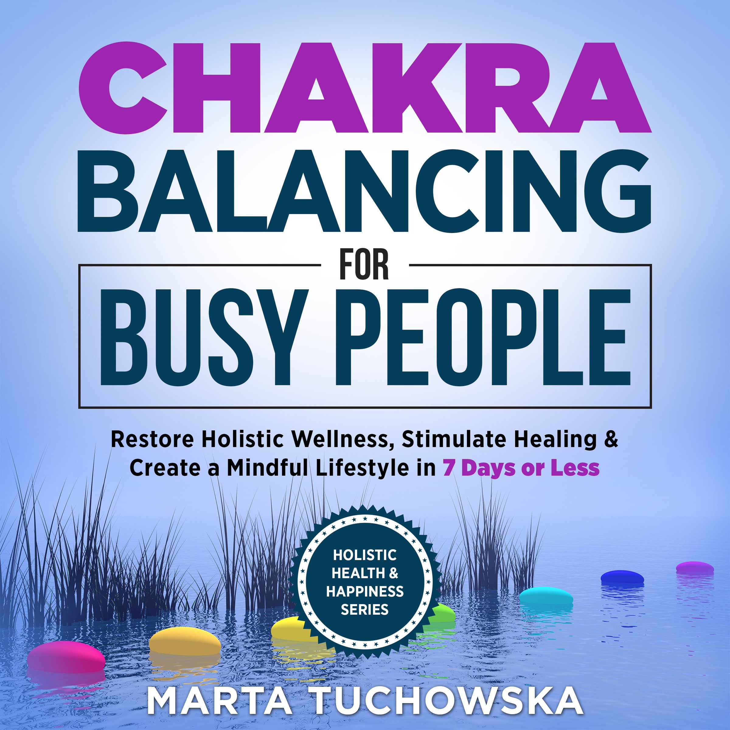 Chakras: Chakra Balancing for Busy People: Restore Holistic Wellness, Stimulate Healing, and Create a Mindful Lifestyle in 7 Days or Less