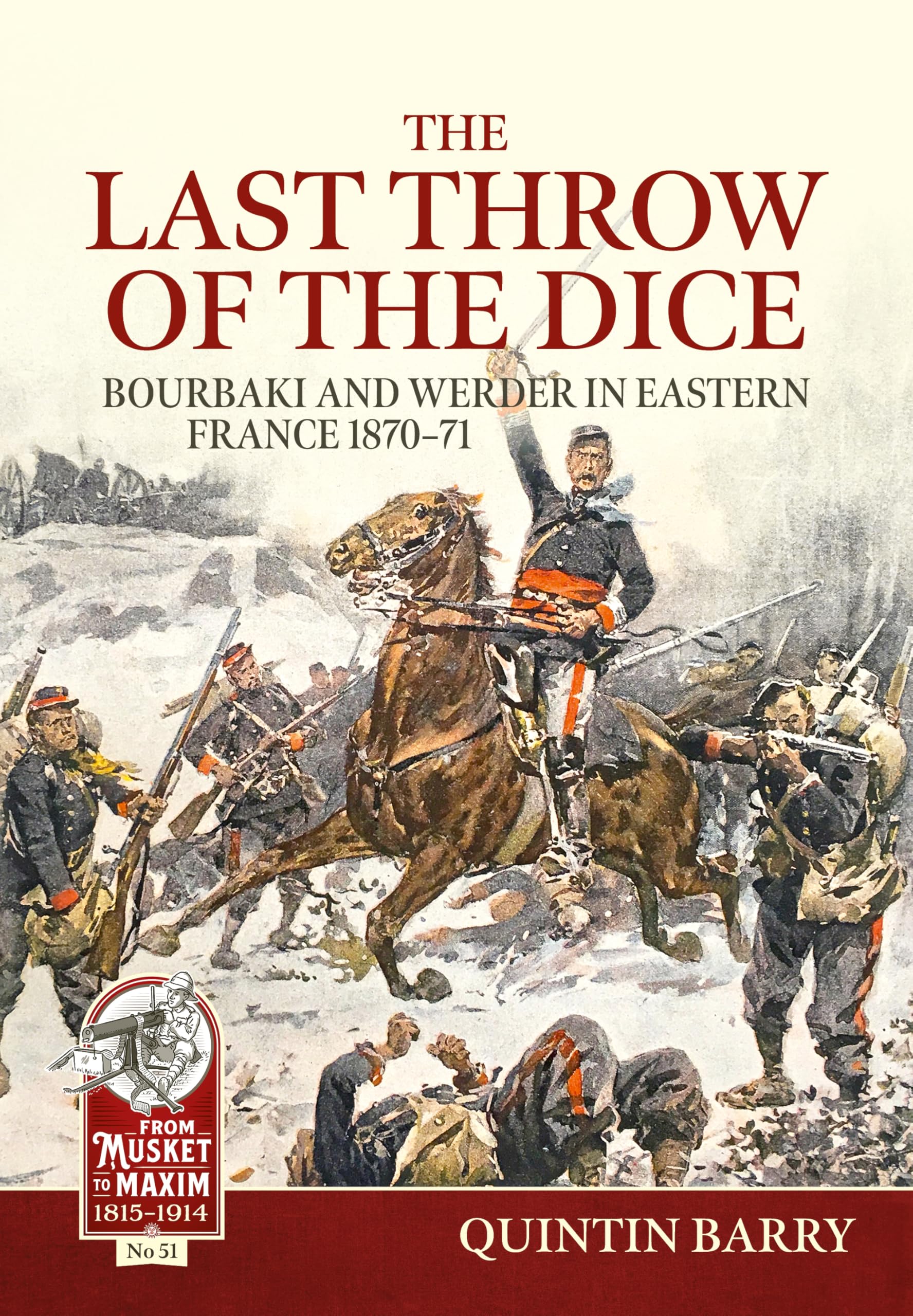 The Last Throw of the Dice: Bourbaki and Werder in Eastern France 1870-71: 51 (From Musket to Maxim 1815-1914)
