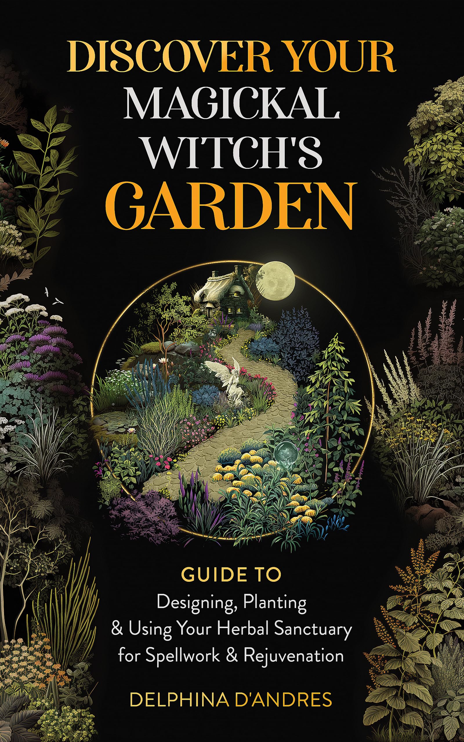 Discover Your Magickal Witch's Garden: Guide To Designing, Planting & Using Your Herbal Sanctuary for Spellwork & Rejuvenation
