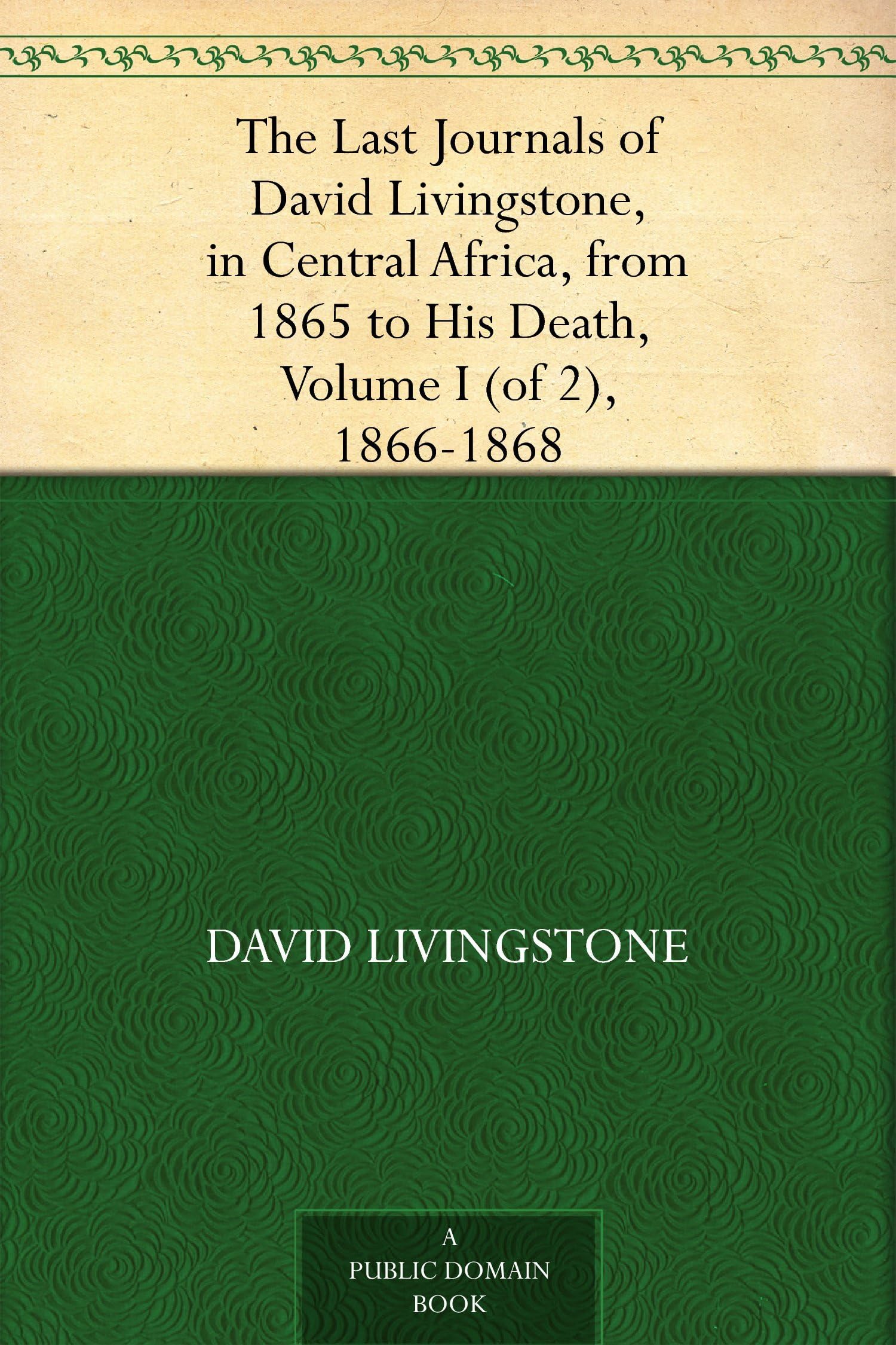 The Last Journals of David Livingstone, in Central Africa, from 1865 to His Death, (Volume I), 1866-1868