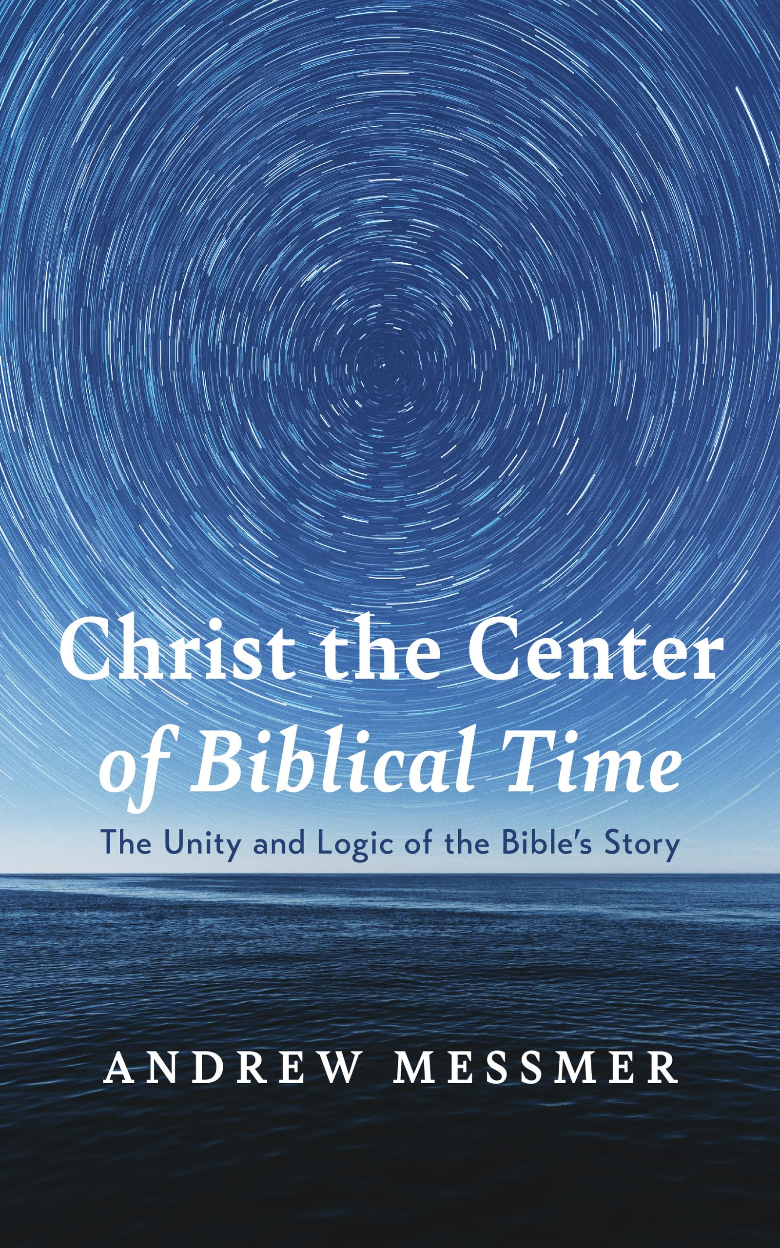 Christ the Center of Biblical Time: The Unity and Logic of the Bible's Story