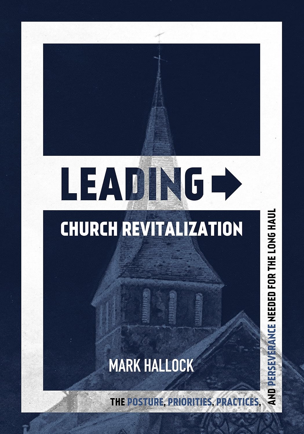 Leading Church Revitalization The Posture, Priorities, Practices, and Perseverance Needed for the Long Haul